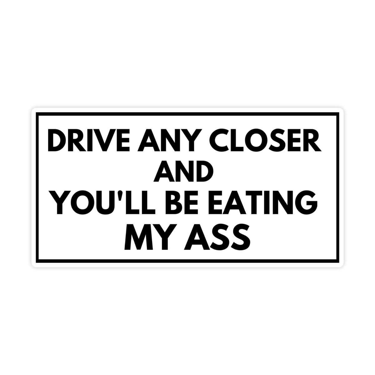 Drive Any Closer and You'll Be Eating My Ass Bumper Sticker - stickerbull