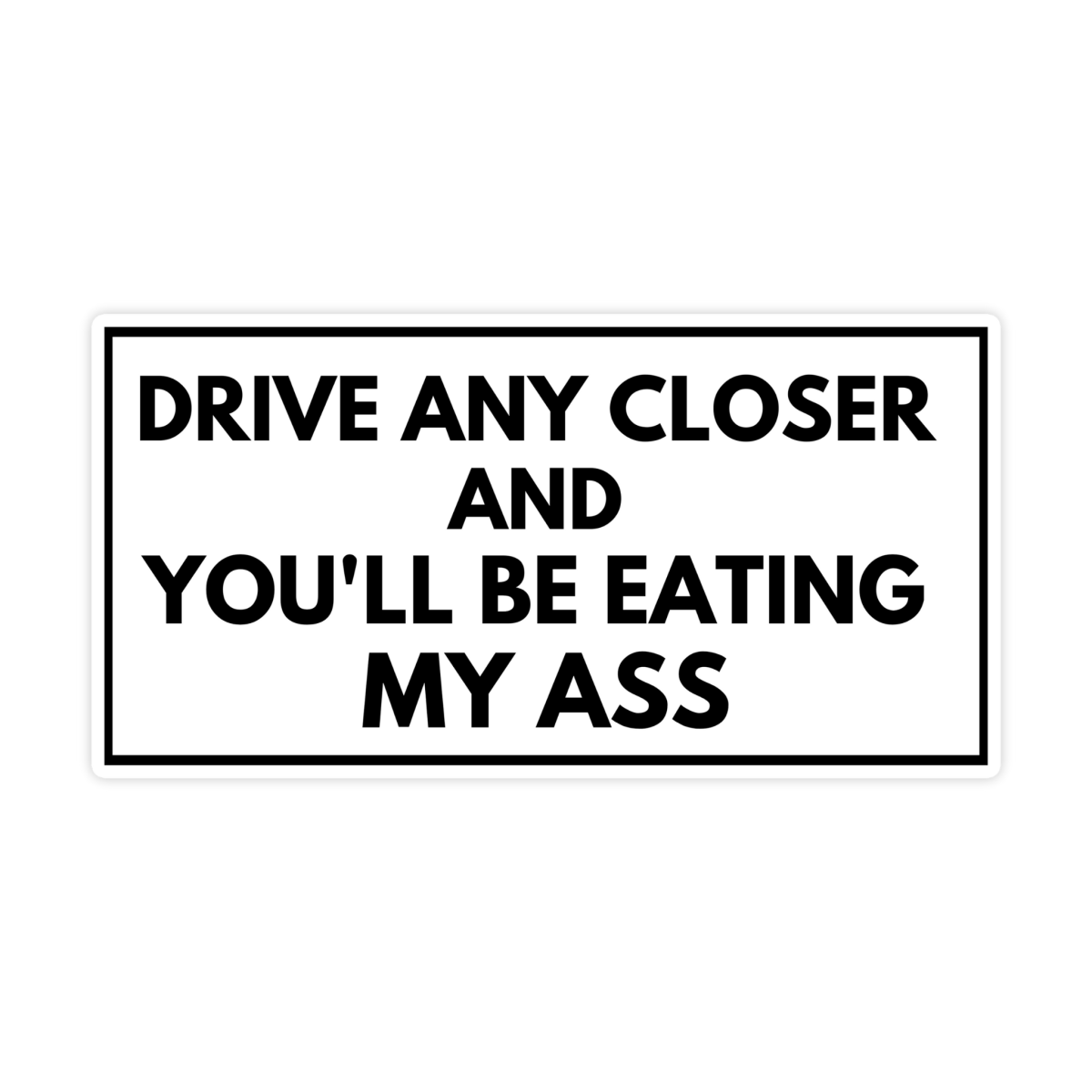 Drive Any Closer and You'll Be Eating My Ass Bumper Sticker - stickerbullDrive Any Closer and You'll Be Eating My Ass Bumper StickerRetail StickerstickerbullstickerbullDriveCloser_#102Drive Any Closer and You'll Be Eating My Ass Bumper Sticker