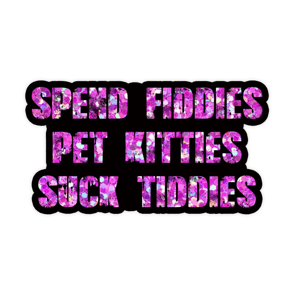Spend Fiddies, Pet Kitties, Suck Tiddies Sticker - stickerbullSpend Fiddies, Pet Kitties, Suck Tiddies StickerRetail StickerstickerbullstickerbullTaylor_SpendFiddies [#162]Spend Fiddies, Pet Kitties, Suck Tiddies Sticker